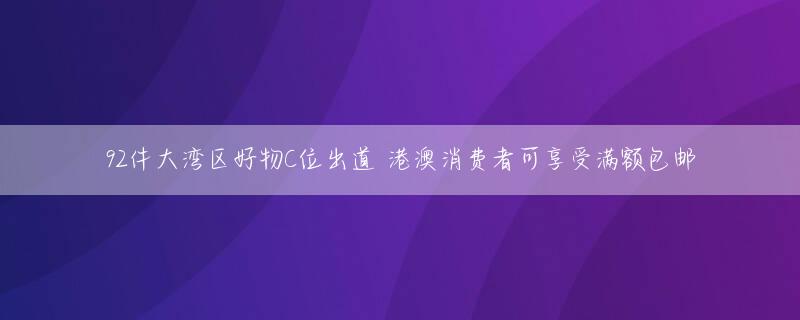 92件大湾区好物C位出道 港澳消费者可享受满额包邮